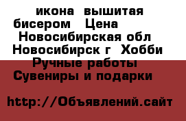 икона ,вышитая бисером › Цена ­ 7 500 - Новосибирская обл., Новосибирск г. Хобби. Ручные работы » Сувениры и подарки   